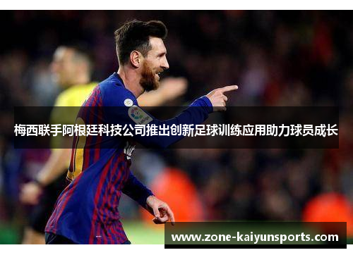 梅西联手阿根廷科技公司推出创新足球训练应用助力球员成长