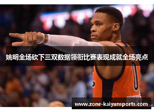 姚明全场砍下三双数据领衔比赛表现成就全场亮点