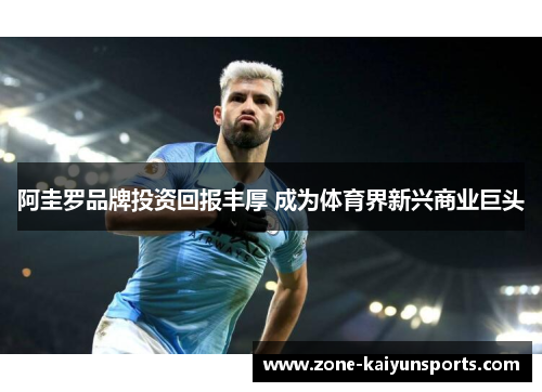 阿圭罗品牌投资回报丰厚 成为体育界新兴商业巨头