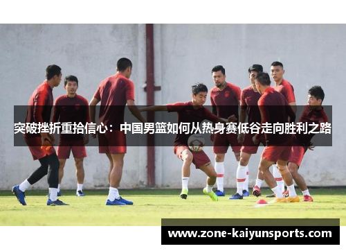 突破挫折重拾信心：中国男篮如何从热身赛低谷走向胜利之路
