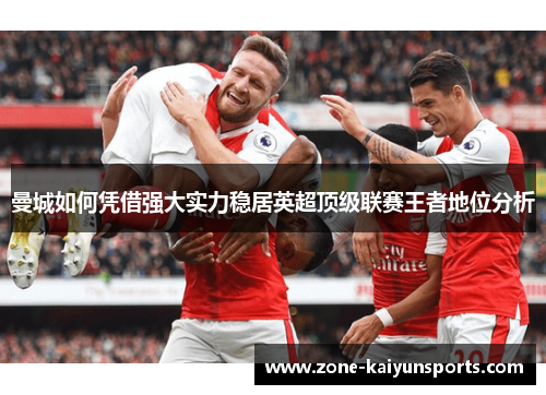 曼城如何凭借强大实力稳居英超顶级联赛王者地位分析
