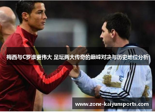 梅西与C罗谁更伟大 足坛两大传奇的巅峰对决与历史地位分析