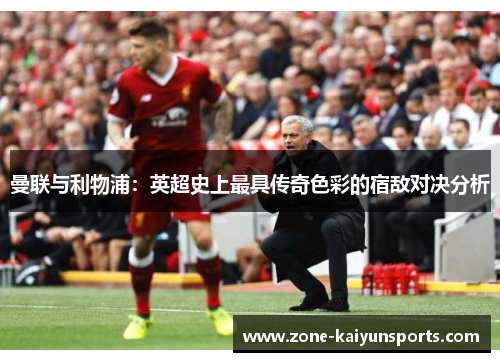 曼联与利物浦：英超史上最具传奇色彩的宿敌对决分析