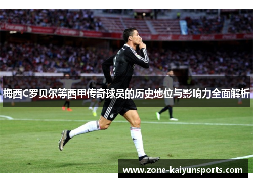 梅西C罗贝尔等西甲传奇球员的历史地位与影响力全面解析