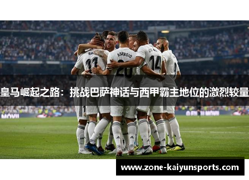皇马崛起之路：挑战巴萨神话与西甲霸主地位的激烈较量