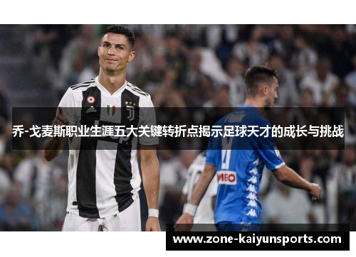 乔-戈麦斯职业生涯五大关键转折点揭示足球天才的成长与挑战