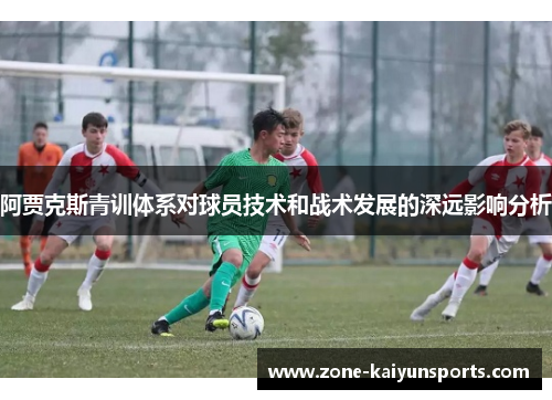 阿贾克斯青训体系对球员技术和战术发展的深远影响分析