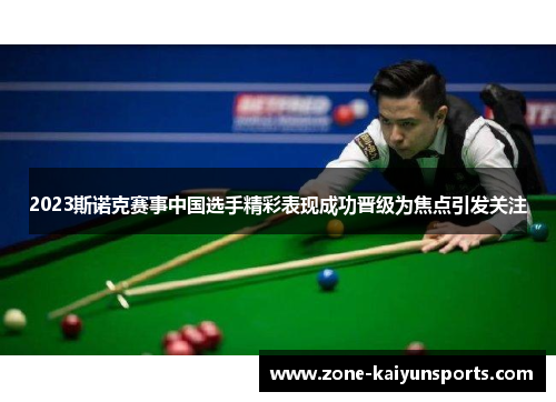 2023斯诺克赛事中国选手精彩表现成功晋级为焦点引发关注