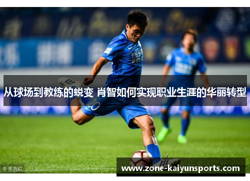 从球场到教练的蜕变 肖智如何实现职业生涯的华丽转型