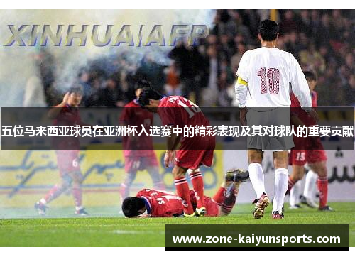 五位马来西亚球员在亚洲杯入选赛中的精彩表现及其对球队的重要贡献