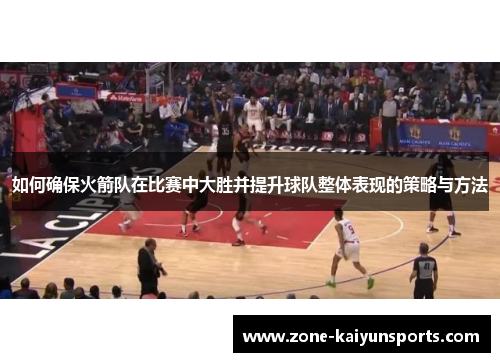 如何确保火箭队在比赛中大胜并提升球队整体表现的策略与方法