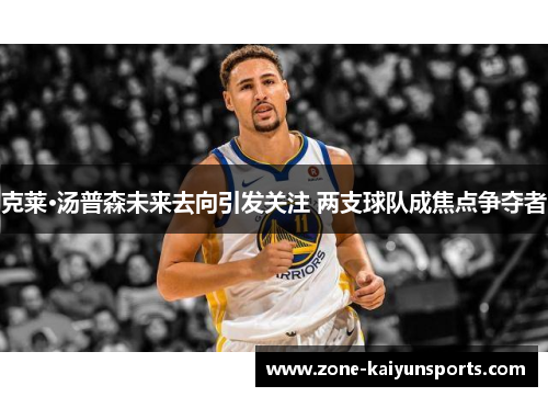 克莱·汤普森未来去向引发关注 两支球队成焦点争夺者