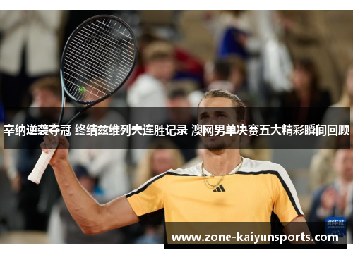 辛纳逆袭夺冠 终结兹维列夫连胜记录 澳网男单决赛五大精彩瞬间回顾