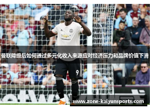 曼联降级后如何通过多元化收入来源应对经济压力和品牌价值下滑