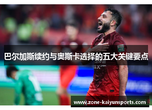 巴尔加斯续约与奥斯卡选择的五大关键要点