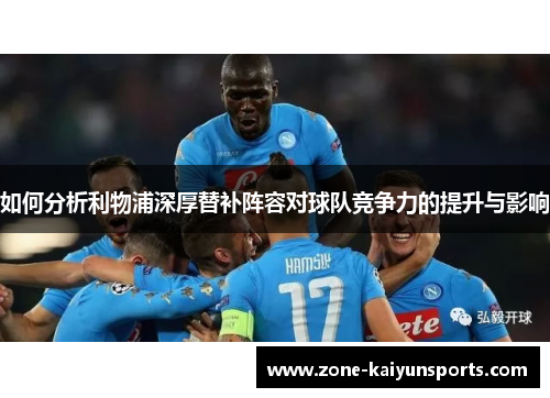 如何分析利物浦深厚替补阵容对球队竞争力的提升与影响