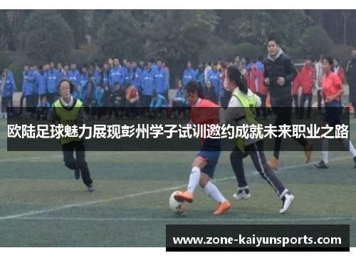 欧陆足球魅力展现彭州学子试训邀约成就未来职业之路