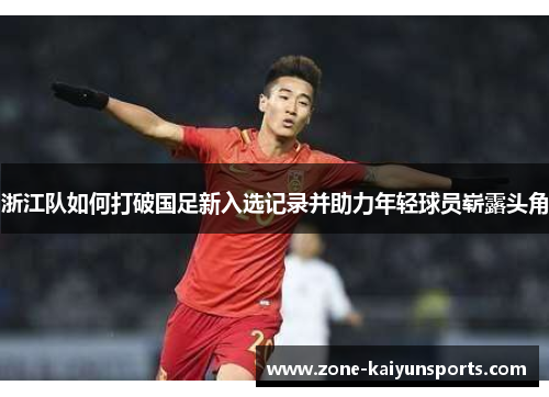 浙江队如何打破国足新入选记录并助力年轻球员崭露头角