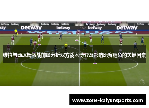 维拉与西汉姆激战前瞻分析双方战术博弈及影响比赛胜负的关键因素