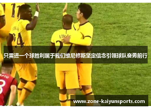 只需进一个球胜利属于我们维尼修斯坚定信念引领球队奋勇前行