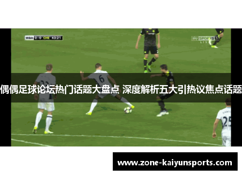偶偶足球论坛热门话题大盘点 深度解析五大引热议焦点话题