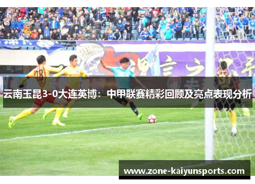 云南玉昆3-0大连英博：中甲联赛精彩回顾及亮点表现分析