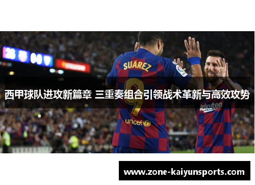 西甲球队进攻新篇章 三重奏组合引领战术革新与高效攻势