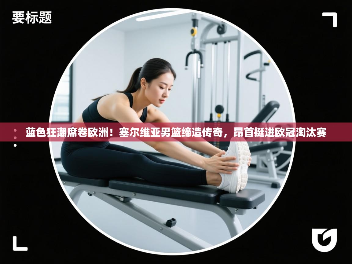 蓝色狂潮席卷欧洲！塞尔维亚男篮缔造传奇，昂首挺进欧冠淘汰赛  第1张